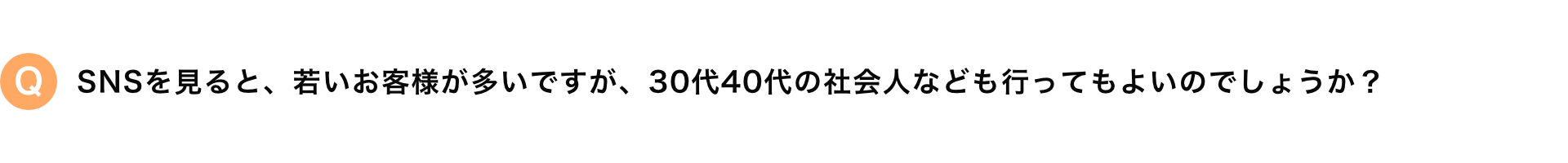 SNSを見ると、若いお客様が多いですが、30代40代の社会人なども行ってもよいのでしょうか？